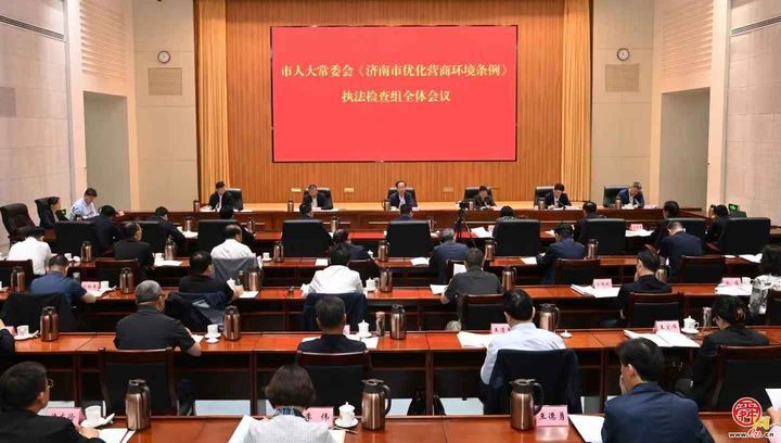 市人大常委会召开 《济南市优化营商环境条例》执法检查组全体会议