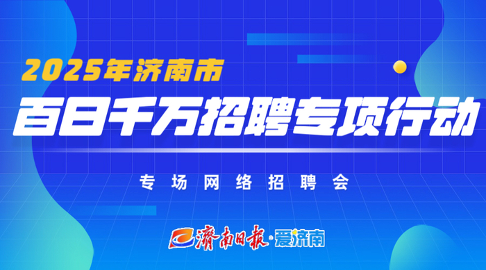 第十场！2025年济南市“百日千万招聘专项行动”专场网络招聘会来了