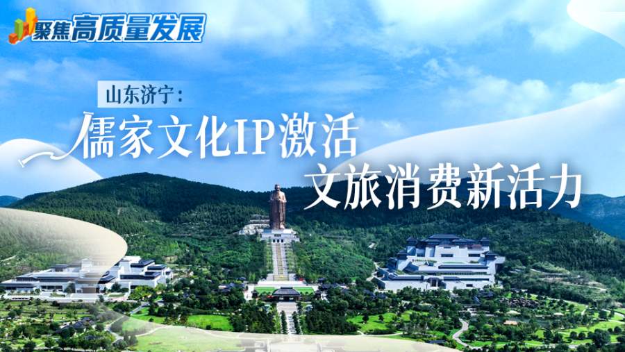 聚焦高质量发展｜山东济宁：儒家文化IP激活文旅消费新活力
