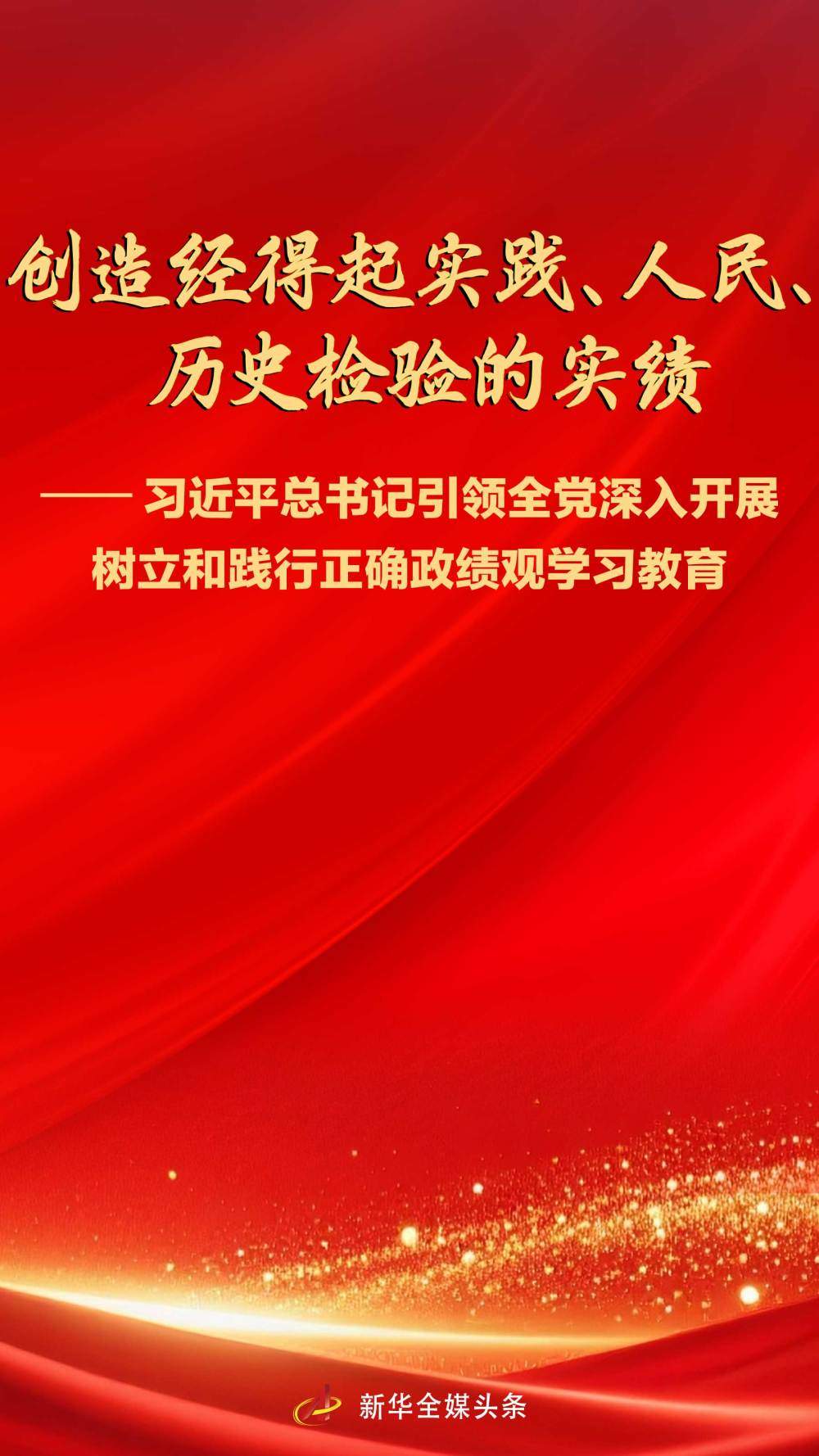 创造经得起实践、人民、历史检验的实绩——习近平总书记引领全党深入开展树立和践行正确政绩观学习教育