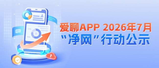 爱聊APP 2026年7月“净网”行动公示 全力守护用户清朗社交空间